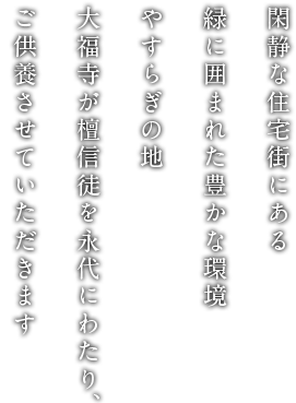 閑静な住宅街にある 緑に囲まれた豊かな環境 やすらぎの地 大福寺が檀信徒を永代にわたり、 ご供養させていただきます